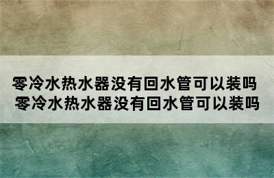 零冷水热水器没有回水管可以装吗 零冷水热水器没有回水管可以装吗